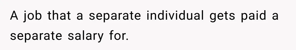 A job that a separate individual gets paid a separate salary for.