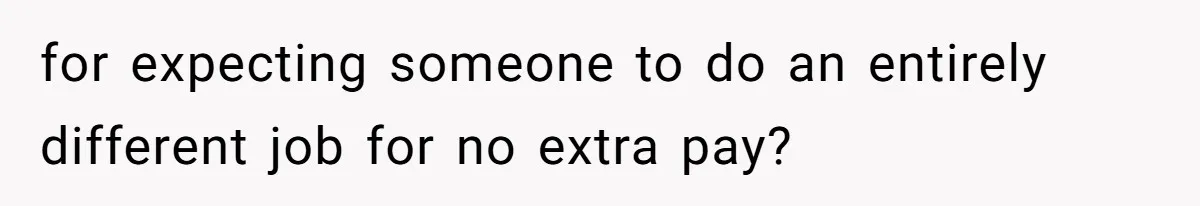 for expecting someone to do an entirely different job for no extra pay?