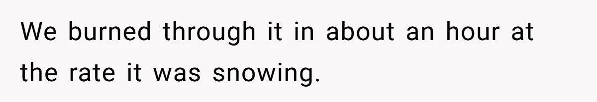 We burned through it in about an hour at the rate it was snowing.