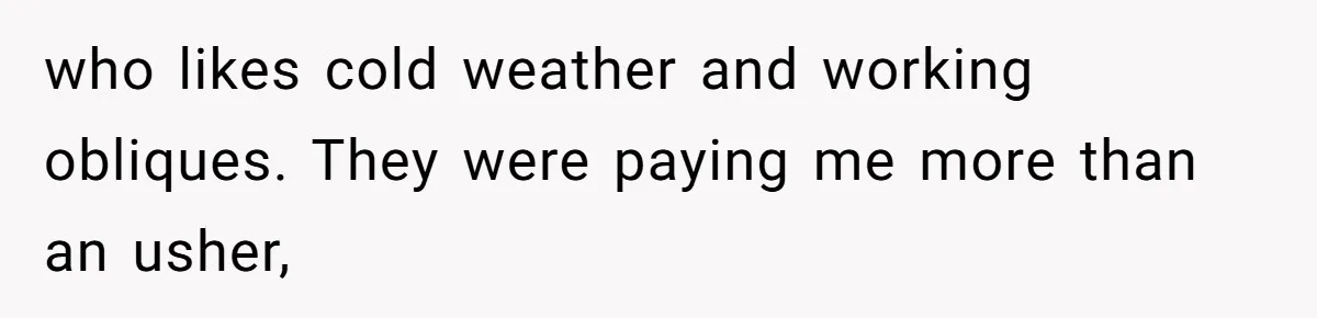 who likes cold weather and working obliques. They were paying me more than an usher,