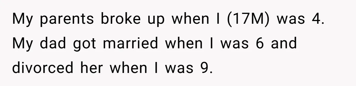 My parents broke up when I (17M) was 4. My dad got married when I was 6 and divorced her when I was 9.