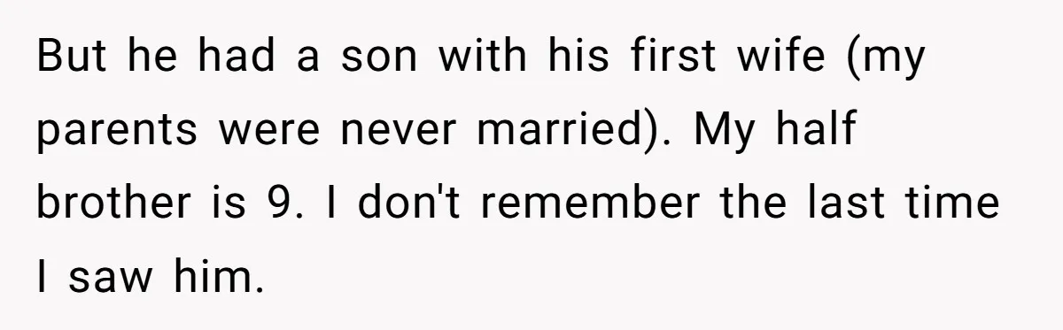 But he had a son with his first wife (my parents were never married). My half brother is 9. I don't remember the last time I saw him.