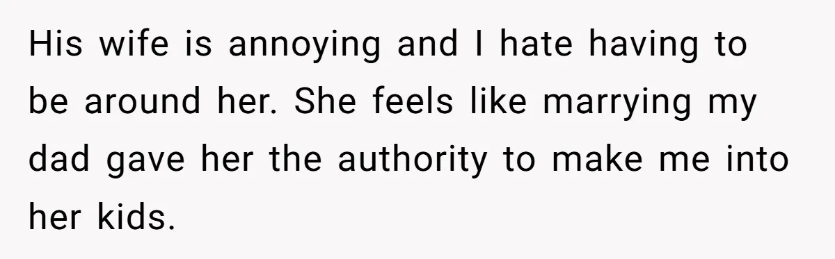 His wife is annoying and I hate having to be around her. She feels like marrying my dad gave her the authority to make me into her kids.