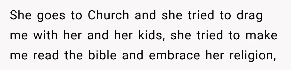 She goes to Church and she tried to drag me with her and her kids, she tried to make me read the bible and embrace her religion,