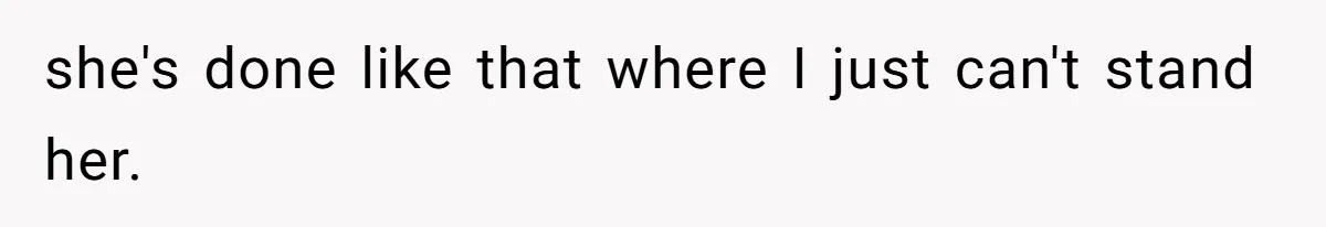 she's done like that where I just can't stand her.