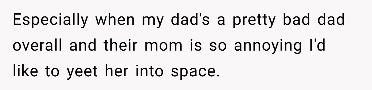 Especially when my dad's a pretty bad dad overall and their mom is so annoying I'd like to yeet her into space.