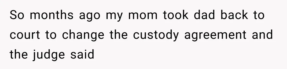 So months ago my mom took dad back to court to change the custody agreement and the judge said