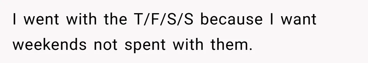 I went with the T/F/S/S because I want weekends not spent with them.