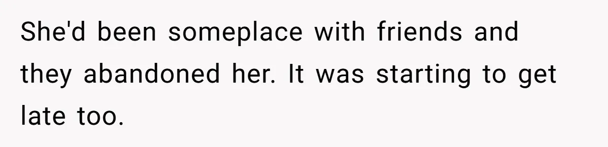She'd been someplace with friends and they abandoned her. It was starting to get late too.