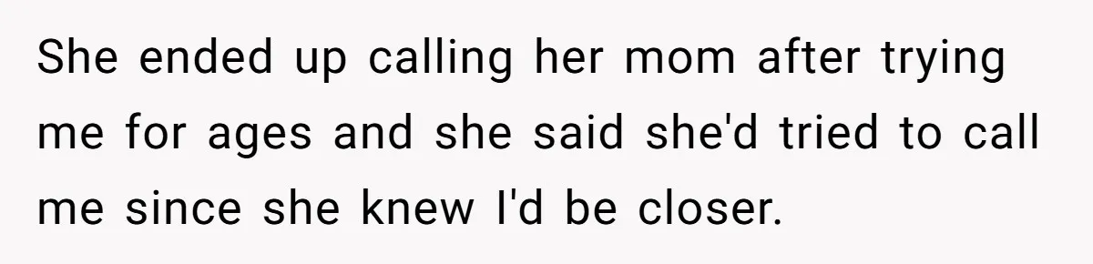 She ended up calling her mom after trying me for ages and she said she'd tried to call me since she knew I'd be closer.