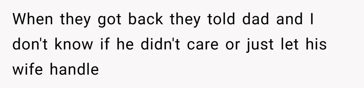 When they got back they told dad and I don't know if he didn't care or just let his wife handle