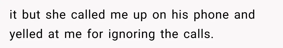it but she called me up on his phone and yelled at me for ignoring the calls.