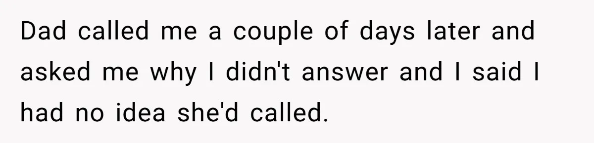 Dad called me a couple of days later and asked me why I didn't answer and I said I had no idea she'd called.
