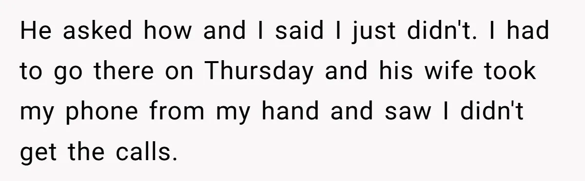 He asked how and I said I just didn't. I had to go there on Thursday and his wife took my phone from my hand and saw I didn't get...