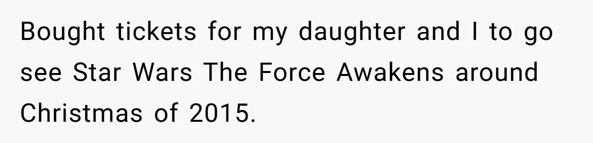 Bought tickets for my daughter and I to go see Star Wars The Force Awakens around Christmas of 2015.