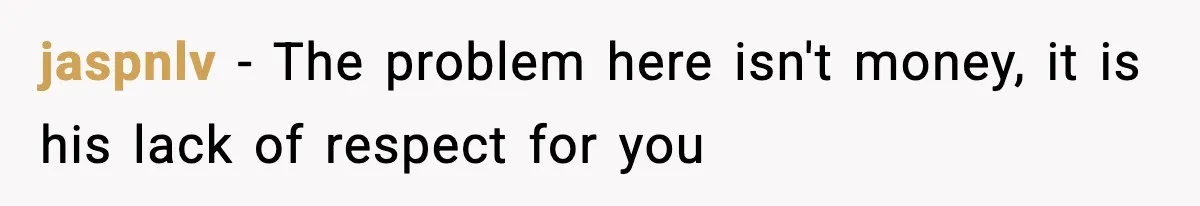 jaspnlv − The problem here isn't money, it is his lack of respect for you