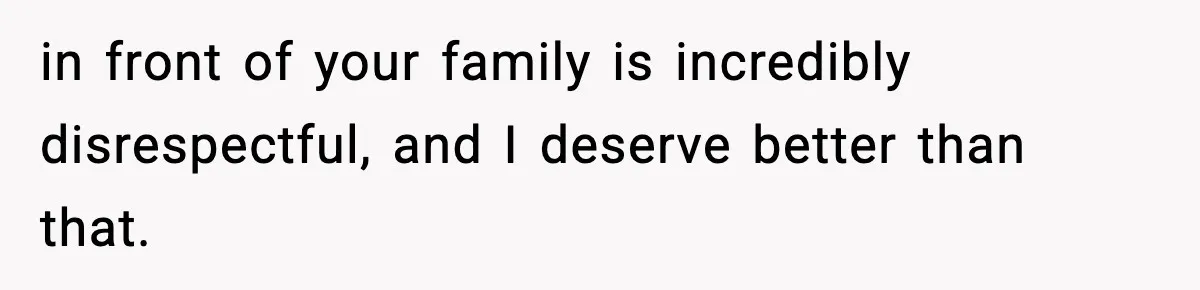 in front of your family is incredibly disrespectful, and I deserve better than that.
