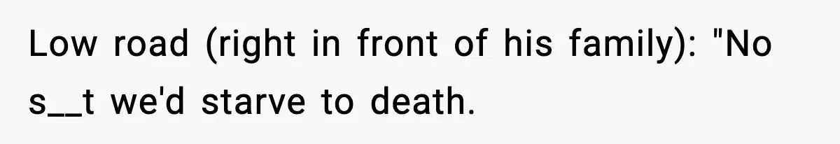 Low road (right in front of his family): "No s__t we'd starve to death.