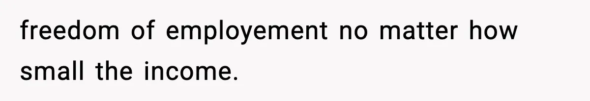 freedom of employement no matter how small the income.