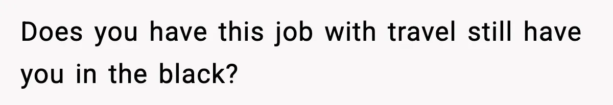 Does you have this job with travel still have you in the black?