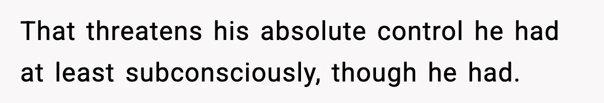 That threatens his absolute control he had at least subconsciously, though he had.
