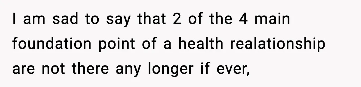 I am sad to say that 2 of the 4 main foundation point of a health realationship are not there any longer if ever,
