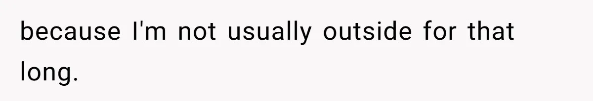 because I'm not usually outside for that long.