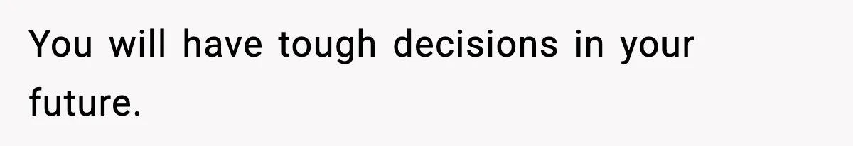 You will have tough decisions in your future.