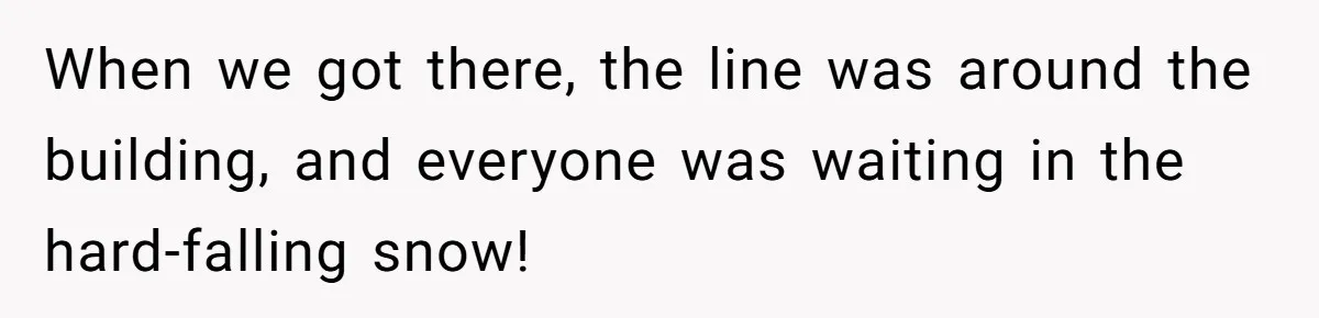 When we got there, the line was around the building, and everyone was waiting in the hard-falling snow!
