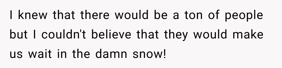 I knew that there would be a ton of people but I couldn't believe that they would make us wait in the damn snow!
