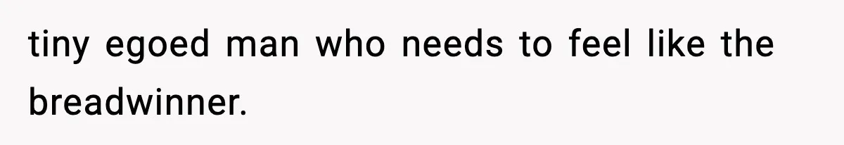 tiny egoed man who needs to feel like the breadwinner.