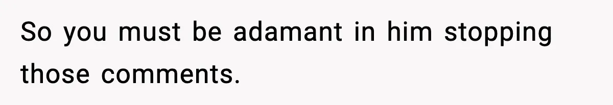 So you must be adamant in him stopping those comments.