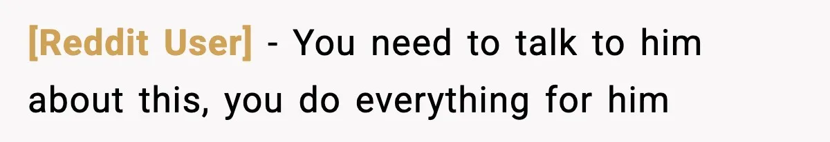 [Reddit User] − You need to talk to him about this, you do everything for him