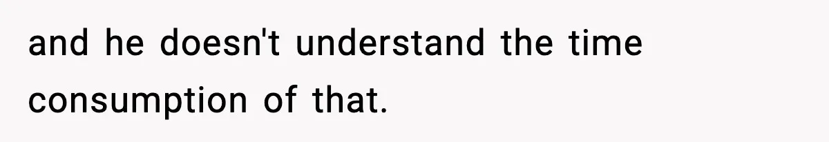 and he doesn't understand the time consumption of that.