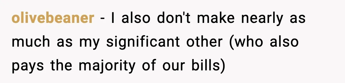 olivebeaner − I also don't make nearly as much as my significant other (who also pays the majority of our bills)