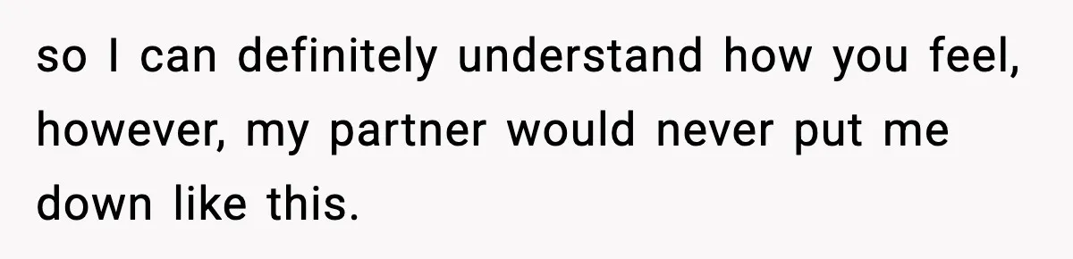 so I can definitely understand how you feel, however, my partner would never put me down like this.