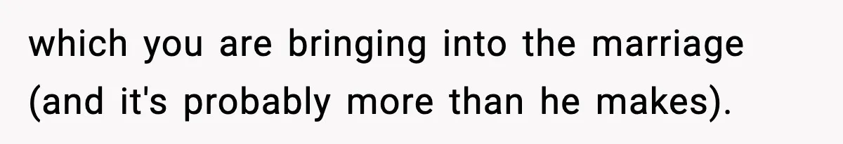 which you are bringing into the marriage (and it's probably more than he makes).