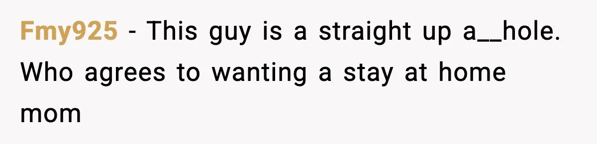 Fmy925 − This guy is a straight up a__hole. Who agrees to wanting a stay at home mom