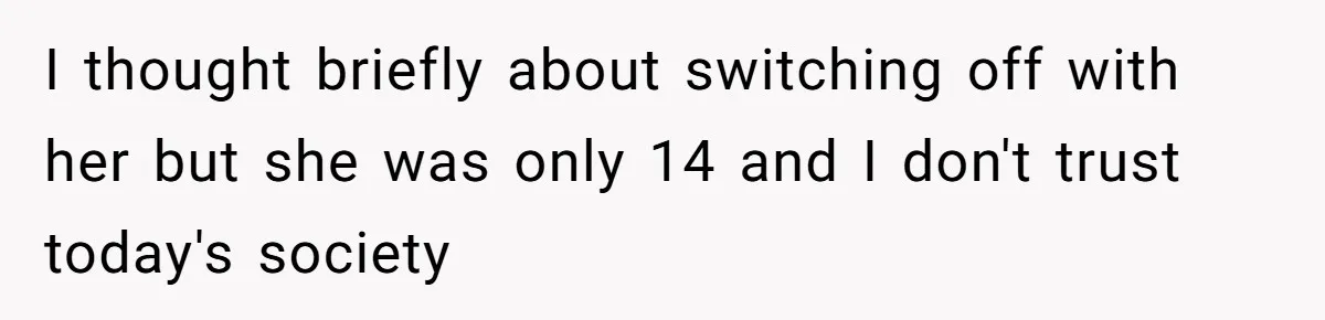 I thought briefly about switching off with her but she was only 14 and I don't trust today's society