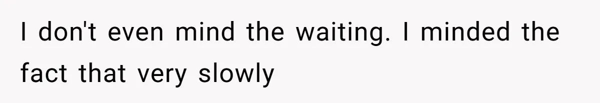 I don't even mind the waiting. I minded the fact that very slowly