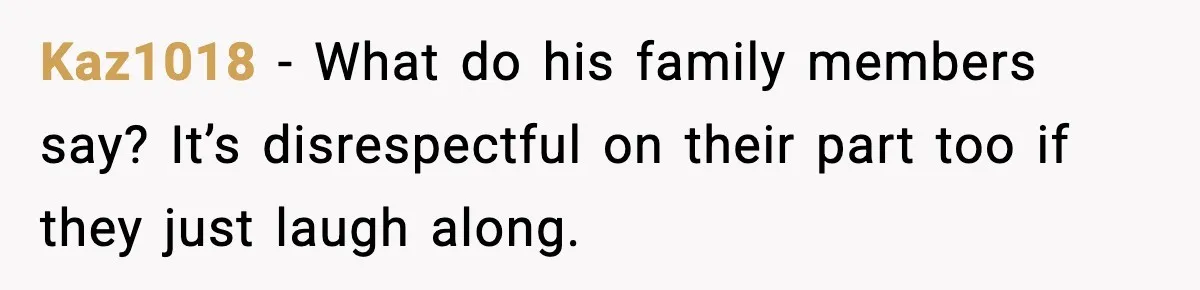 Kaz1018 − What do his family members say? It’s disrespectful on their part too if they just laugh along.