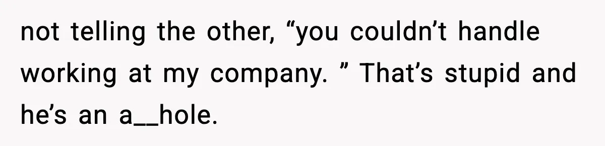 not telling the other, “you couldn’t handle working at my company. ” That’s stupid and he’s an a__hole.