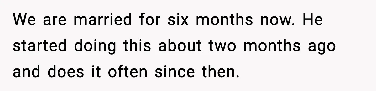We are married for six months now. He started doing this about two months ago and does it often since then.