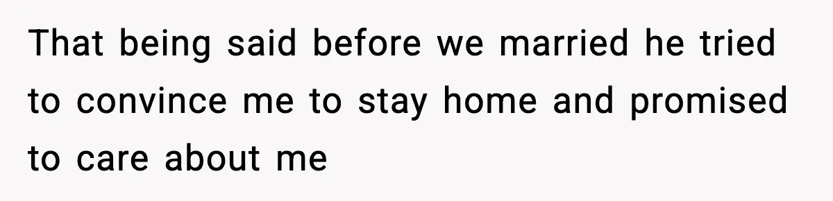 That being said before we married he tried to convince me to stay home and promised to care about me