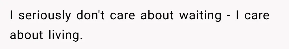 I seriously don't care about waiting - I care about living.