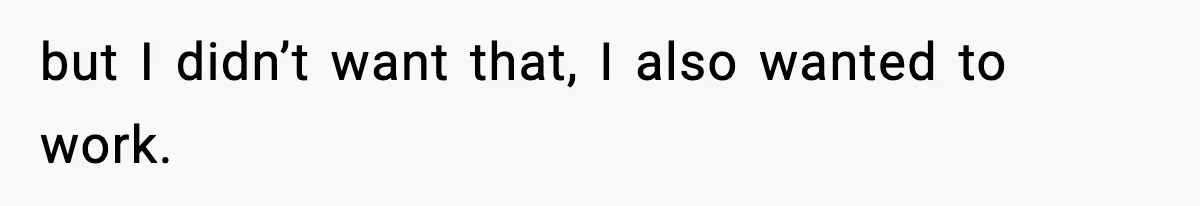 but I didn’t want that, I also wanted to work.