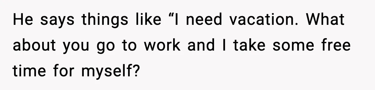 He says things like “I need vacation. What about you go to work and I take some free time for myself?
