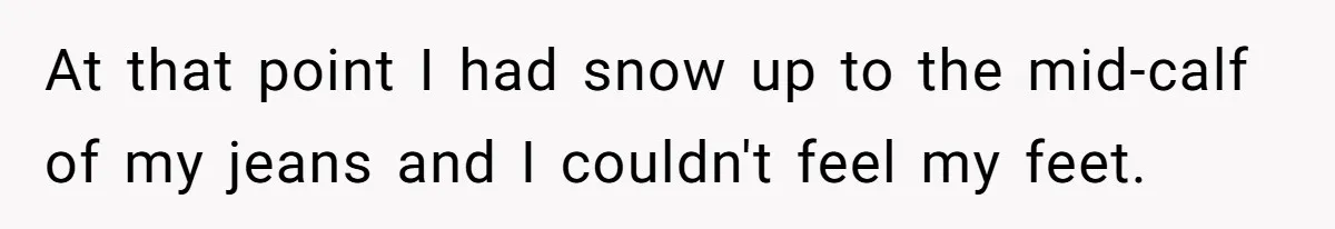 At that point I had snow up to the mid-calf of my jeans and I couldn't feel my feet.