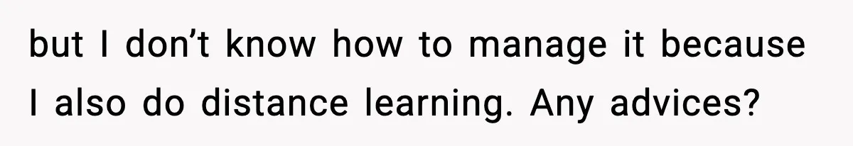 but I don’t know how to manage it because I also do distance learning. Any advices?