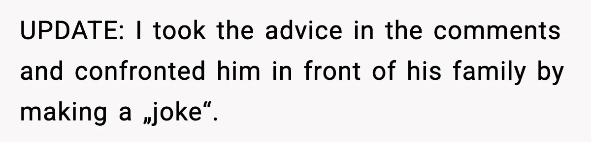 UPDATE: I took the advice in the comments and confronted him in front of his family by making a „joke“.